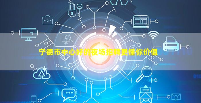 宁德市中心好的夜场招聘更懂你价值